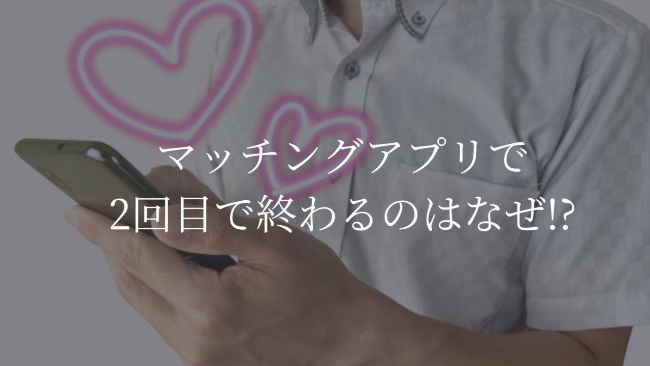 マッチングアプリ　2回目で終わる